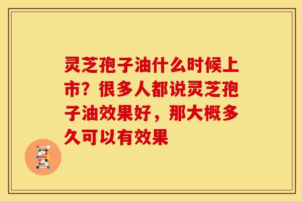 灵芝孢子油什么时候上市?很多人都说灵芝孢子油效果好,那大概多久可以有效果 灵芝孢子油什么时候上市?很多人都说灵芝孢子油效果好,那大概多久可以有效果