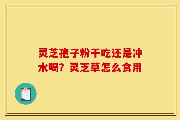 灵芝孢子粉干吃还是冲水喝?灵芝草怎么食用 灵芝孢子粉干吃还是冲水喝?灵芝草怎么食用