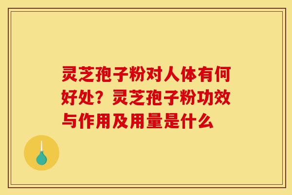 灵芝孢子粉对人体有何好处?灵芝孢子粉功效与作用及用量是什么 灵芝孢子粉对人体有何好处?灵芝孢子粉功效与作用及用量是什么