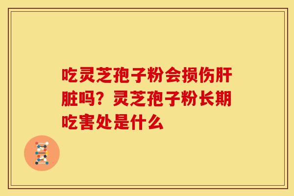 吃灵芝孢子粉会损伤吗?灵芝孢子粉长期吃害处是什么 吃灵芝孢子粉会损伤吗?灵芝孢子粉长期吃害处是什么