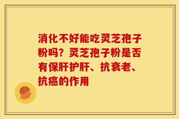消化不好能吃灵芝孢子粉吗?灵芝孢子粉是否有、抗、抗的作用 消化不好能吃灵芝孢子粉吗?灵芝孢子粉是否有、抗、抗的作用
