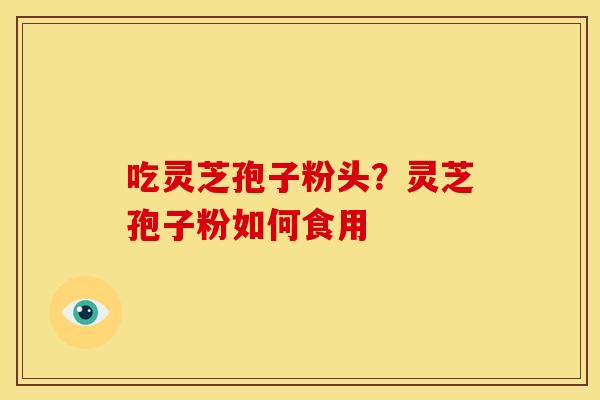 吃灵芝孢子粉头?灵芝孢子粉如何食用 吃灵芝孢子粉头?灵芝孢子粉如何食用