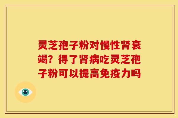 灵芝孢子粉对慢性衰竭？得了吃灵芝孢子粉可以提高免疫力吗