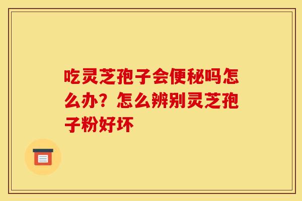 吃灵芝孢子会吗怎么办?怎么辨别灵芝孢子粉好坏 吃灵芝孢子会吗怎么办?怎么辨别灵芝孢子粉好坏