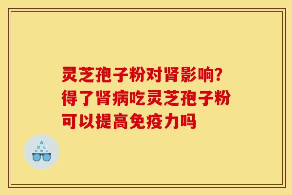 灵芝孢子粉对影响?得了吃灵芝孢子粉可以提高免疫力吗 灵芝孢子粉对影响?得了吃灵芝孢子粉可以提高免疫力吗