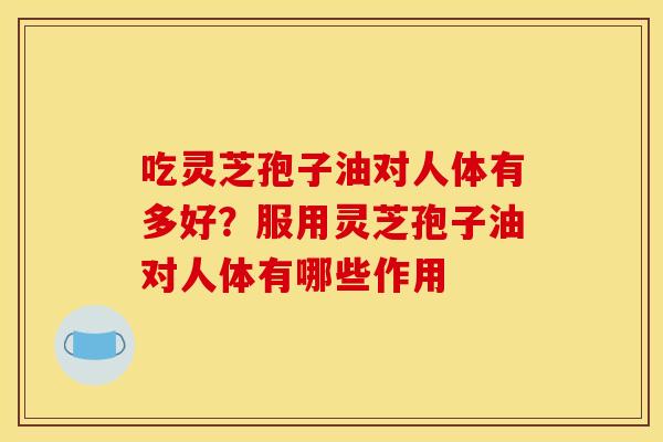 吃灵芝孢子油对人体有多好?服用灵芝孢子油对人体有哪些作用 吃灵芝孢子油对人体有多好?服用灵芝孢子油对人体有哪些作用