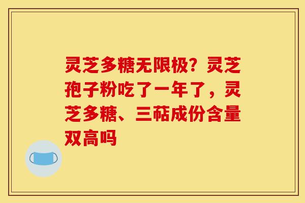 灵芝多糖无限极？灵芝孢子粉吃了一年了，灵芝多糖、三萜成份含量双高吗