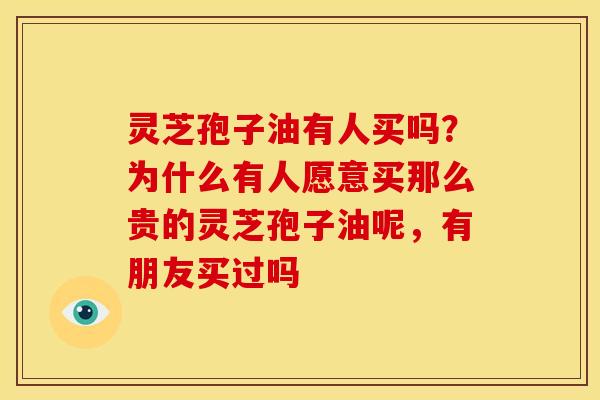 灵芝孢子油有人买吗?为什么有人愿意买那么贵的灵芝孢子油呢,有朋友买过吗 灵芝孢子油有人买吗?为什么有人愿意买那么贵的灵芝孢子油呢,有朋友买过吗