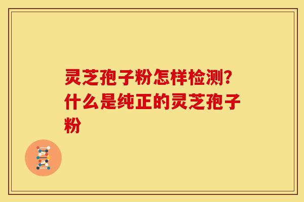 灵芝孢子粉怎样检测?什么是纯正的灵芝孢子粉 灵芝孢子粉怎样检测?什么是纯正的灵芝孢子粉