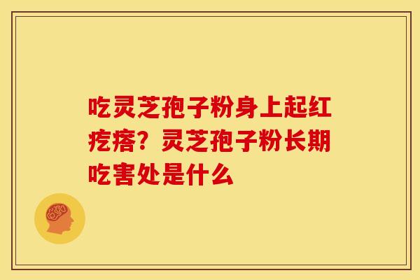 吃灵芝孢子粉身上起红疙瘩?灵芝孢子粉长期吃害处是什么 吃灵芝孢子粉身上起红疙瘩?灵芝孢子粉长期吃害处是什么
