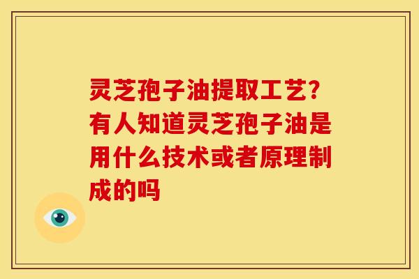 灵芝孢子油提取工艺?有人知道灵芝孢子油是用什么技术或者原理制成的吗 灵芝孢子油提取工艺?有人知道灵芝孢子油是用什么技术或者原理制成的吗