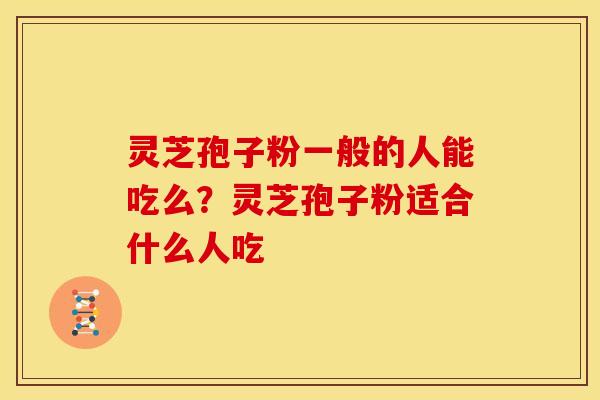 灵芝孢子粉一般的人能吃么?灵芝孢子粉适合什么人吃 灵芝孢子粉一般的人能吃么?灵芝孢子粉适合什么人吃