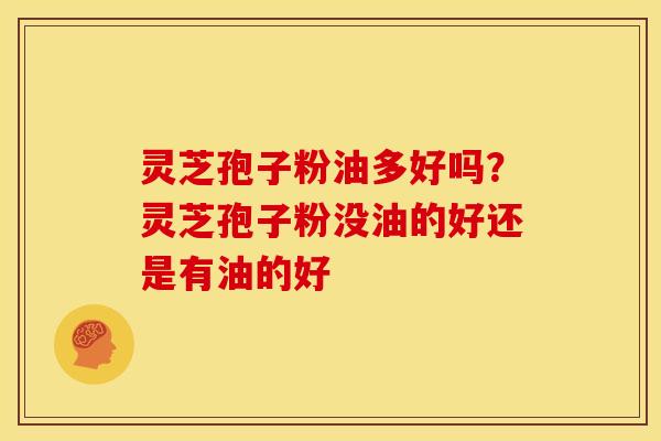 灵芝孢子粉油多好吗？灵芝孢子粉没油的好还是有油的好