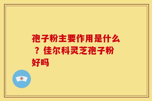 孢子粉主要作用是什么 ?佳尔科灵芝孢子粉好吗 孢子粉主要作用是什么 ?佳尔科灵芝孢子粉好吗