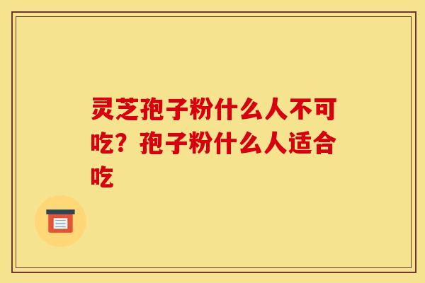 灵芝孢子粉什么人不可吃?孢子粉什么人适合吃 灵芝孢子粉什么人不可吃?孢子粉什么人适合吃