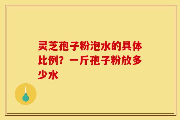 灵芝孢子粉泡水的具体比例?一斤孢子粉放多少水 灵芝孢子粉泡水的具体比例?一斤孢子粉放多少水