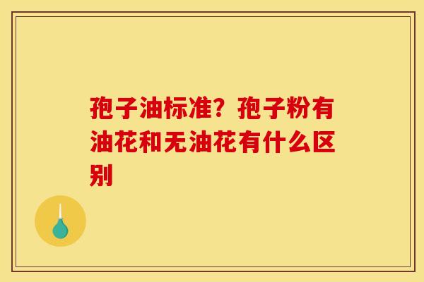 孢子油标准?孢子粉有油花和无油花有什么区别 孢子油标准?孢子粉有油花和无油花有什么区别