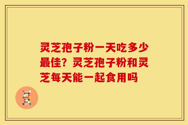 灵芝孢子粉一天吃多少佳?灵芝孢子粉和灵芝每天能一起食用吗 灵芝孢子粉一天吃多少佳?灵芝孢子粉和灵芝每天能一起食用吗