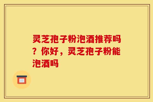 灵芝孢子粉泡酒推荐吗？你好，灵芝孢子粉能泡酒吗