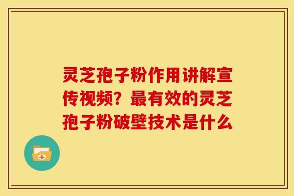 灵芝孢子粉作用讲解宣传视频?有效的灵芝孢子粉破壁技术是什么 灵芝孢子粉作用讲解宣传视频?有效的灵芝孢子粉破壁技术是什么