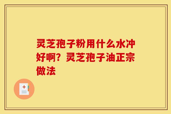 灵芝孢子粉用什么水冲好啊?灵芝孢子油正宗做法 灵芝孢子粉用什么水冲好啊?灵芝孢子油正宗做法