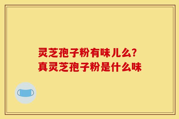 灵芝孢子粉有味儿么?真灵芝孢子粉是什么味 灵芝孢子粉有味儿么?真灵芝孢子粉是什么味