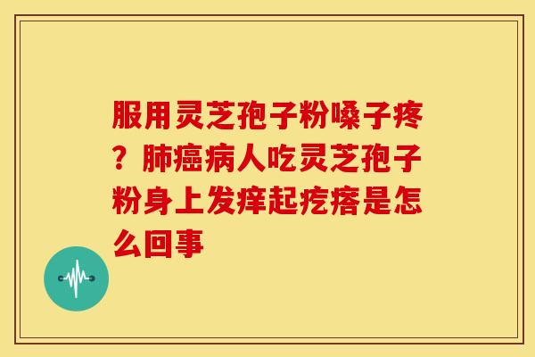 服用灵芝孢子粉嗓子疼？人吃灵芝孢子粉身上发痒起疙瘩是怎么回事