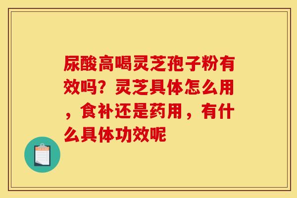 尿酸高喝灵芝孢子粉有效吗?灵芝具体怎么用,食补还是药用,有什么具体功效呢 尿酸高喝灵芝孢子粉有效吗?灵芝具体怎么用,食补还是药用,有什么具体功效呢