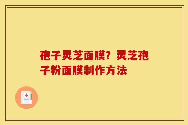 孢子灵芝面膜?灵芝孢子粉面膜制作方法 孢子灵芝面膜?灵芝孢子粉面膜制作方法