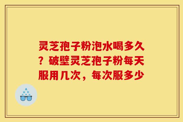 灵芝孢子粉泡水喝多久？破壁灵芝孢子粉每天服用几次，每次服多少