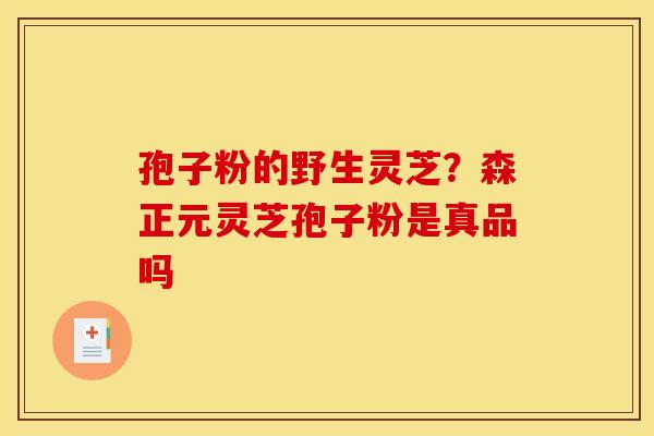 孢子粉的野生灵芝?森正元灵芝孢子粉是真品吗 孢子粉的野生灵芝?森正元灵芝孢子粉是真品吗