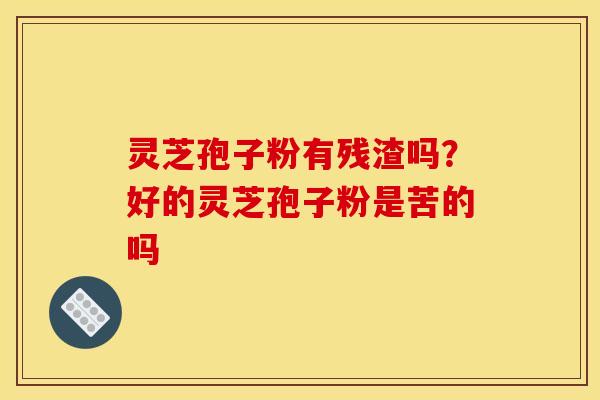 灵芝孢子粉有残渣吗？好的灵芝孢子粉是苦的吗