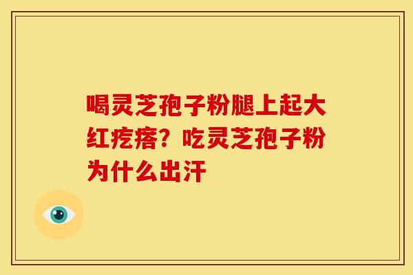 喝灵芝孢子粉腿上起大红疙瘩?吃灵芝孢子粉为什么出汗 喝灵芝孢子粉腿上起大红疙瘩?吃灵芝孢子粉为什么出汗