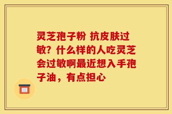 灵芝孢子粉 抗?什么样的人吃灵芝会啊近想入手孢子油,有点担心 灵芝孢子粉 抗?什么样的人吃灵芝会啊近想入手孢子油,有点担心