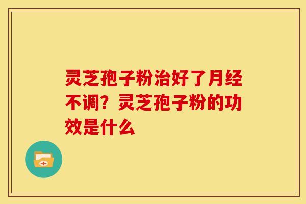 灵芝孢子粉好了不调?灵芝孢子粉的功效是什么 灵芝孢子粉好了不调?灵芝孢子粉的功效是什么