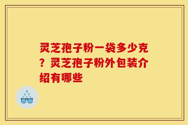 灵芝孢子粉一袋多少克?灵芝孢子粉外包装介绍有哪些 灵芝孢子粉一袋多少克?灵芝孢子粉外包装介绍有哪些