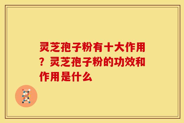 灵芝孢子粉有十大作用?灵芝孢子粉的功效和作用是什么 灵芝孢子粉有十大作用?灵芝孢子粉的功效和作用是什么
