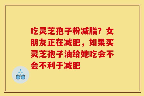 吃灵芝孢子粉减脂?女朋友正在,如果买灵芝孢子油给她吃会不会不利于 吃灵芝孢子粉减脂?女朋友正在,如果买灵芝孢子油给她吃会不会不利于
