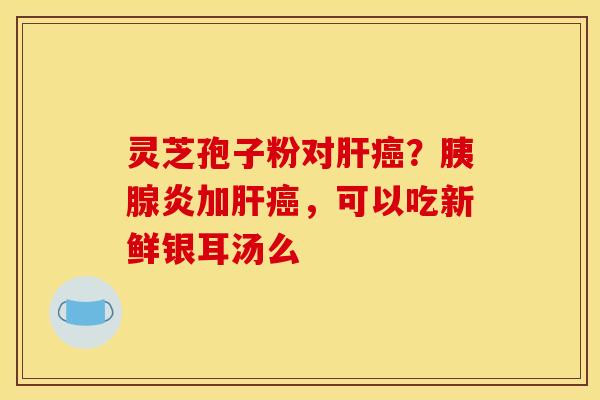 灵芝孢子粉对？胰腺炎加，可以吃新鲜银耳汤么