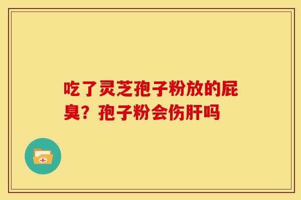 吃了灵芝孢子粉放的屁臭?孢子粉会伤吗 吃了灵芝孢子粉放的屁臭?孢子粉会伤吗