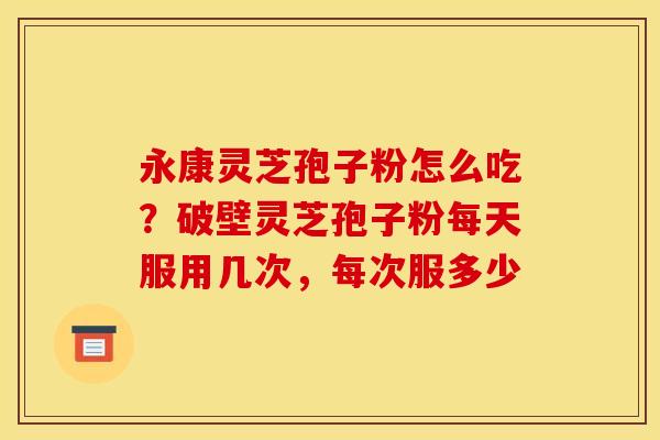 永康灵芝孢子粉怎么吃?破壁灵芝孢子粉每天服用几次,每次服多少 永康灵芝孢子粉怎么吃?破壁灵芝孢子粉每天服用几次,每次服多少