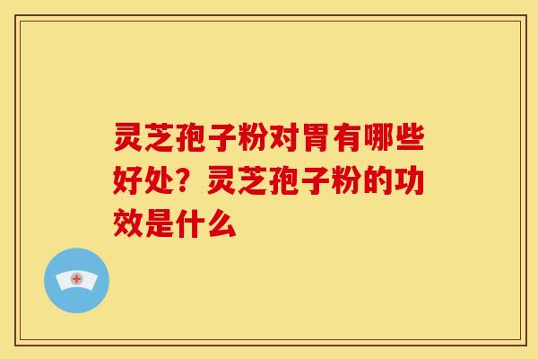 灵芝孢子粉对胃有哪些好处?灵芝孢子粉的功效是什么 灵芝孢子粉对胃有哪些好处?灵芝孢子粉的功效是什么