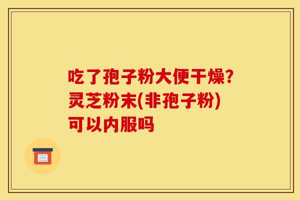 吃了孢子粉大便干燥?灵芝粉末(非孢子粉)可以内服吗 吃了孢子粉大便干燥?灵芝粉末(非孢子粉)可以内服吗