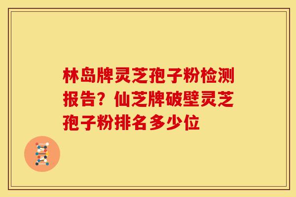林岛牌灵芝孢子粉检测报告?仙芝牌破壁灵芝孢子粉排名多少位 林岛牌灵芝孢子粉检测报告?仙芝牌破壁灵芝孢子粉排名多少位