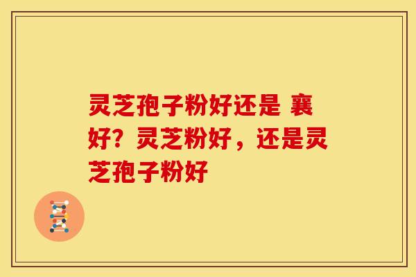 灵芝孢子粉好还是 襄好?灵芝粉好,还是灵芝孢子粉好 灵芝孢子粉好还是 襄好?灵芝粉好,还是灵芝孢子粉好