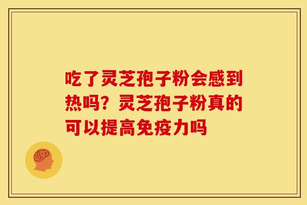 吃了灵芝孢子粉会感到热吗?灵芝孢子粉真的可以提高免疫力吗 吃了灵芝孢子粉会感到热吗?灵芝孢子粉真的可以提高免疫力吗