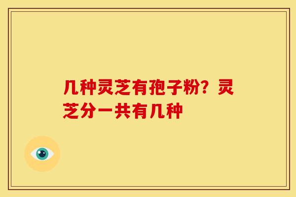 几种灵芝有孢子粉?灵芝分一共有几种 几种灵芝有孢子粉?灵芝分一共有几种