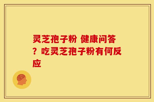灵芝孢子粉 健康问答？吃灵芝孢子粉有何反应
