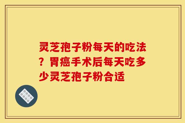 灵芝孢子粉每天的吃法?胃手术后每天吃多少灵芝孢子粉合适 灵芝孢子粉每天的吃法?胃手术后每天吃多少灵芝孢子粉合适