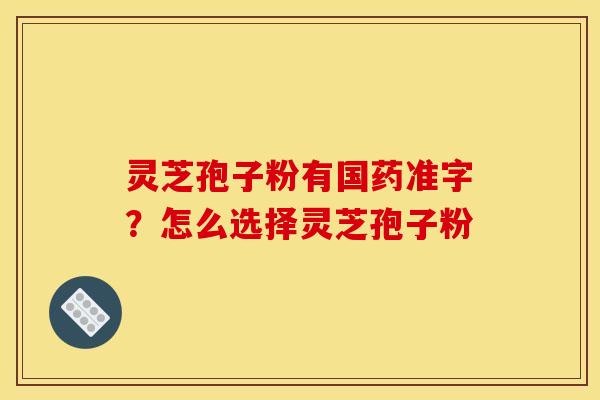 灵芝孢子粉有国药准字?怎么选择灵芝孢子粉 灵芝孢子粉有国药准字?怎么选择灵芝孢子粉
